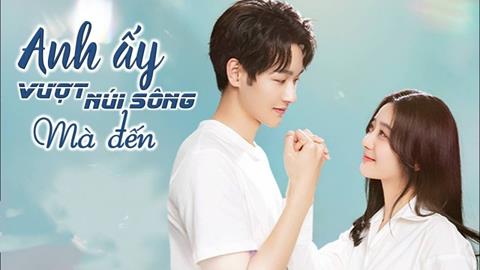 Xem Phim Anh Ấy Vượt Núi Sông Mà Đến 2025 (Trọn bộ 20/20 Tập)