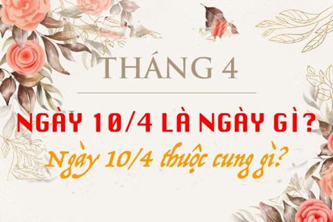 Ngày 10 tháng 4 là ngày gì? Ngày 10/4 thuộc cung gì?