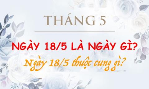 Ngày 18/5 là ngày gì? Ngày 18/5 thuộc cung gì?