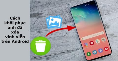 9+ Cách khôi phục ảnh đã xóa vĩnh viễn trên Android hiệu quả nhất