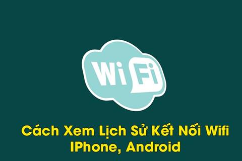 Cách xem lịch sử kết nối Wifi trên điện thoại iPhone và Android đơn giản 2024