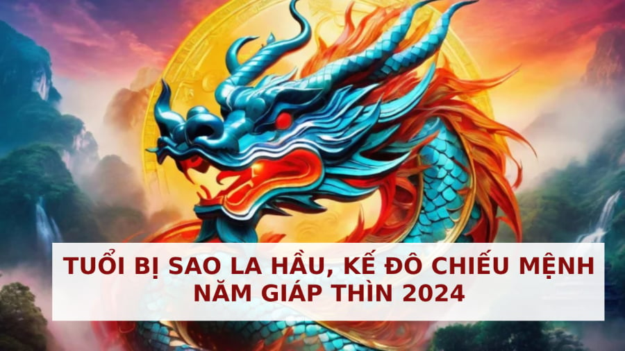 Tuổi Bị Sao La Hầu, Kế Đô Chiếu Mệnh Năm Giáp Thìn 2024